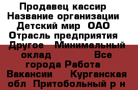 Продавец-кассир › Название организации ­ Детский мир, ОАО › Отрасль предприятия ­ Другое › Минимальный оклад ­ 27 000 - Все города Работа » Вакансии   . Курганская обл.,Притобольный р-н